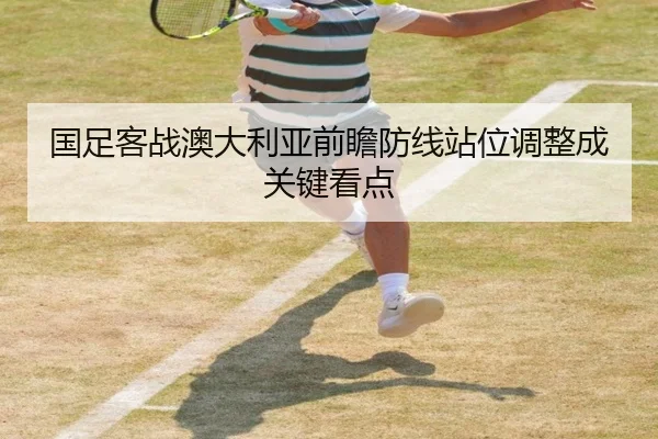 国足客战澳大利亚前瞻防线站位调整成关键看点